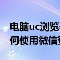 电脑uc浏览器怎么用微信登录（UC浏览器如何使用微信登录）