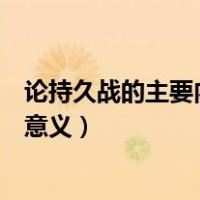 论持久战的主要内容及历史意义（论持久战的主要内容及其意义）