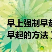 早上强制早起时间长了对身体好吗（早上强制早起的方法）