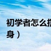 初学者怎么摆正车身视频（初学者怎么摆正车身）