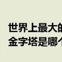 世界上最大的金字塔是哪个塔（世界上最大的金字塔是哪个）