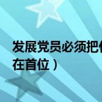 发展党员必须把什么放在标准首位（发展党员必须把什么放在首位）