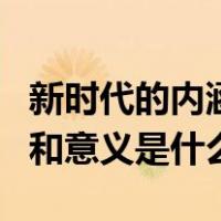 新时代的内涵和意义是什么呢（新时代的内涵和意义是什么）