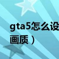 gta5怎么设置画质好又流畅（gta5怎么设置画质）