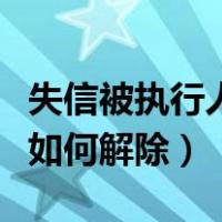 失信被执行人如何解除黑名单（失信被执行人如何解除）