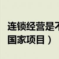 连锁经营是不是国家的项目（连锁经营是不是国家项目）