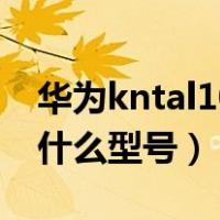 华为kntal10是什么型号手机（华为kntal10什么型号）