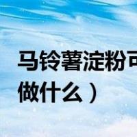 马铃薯淀粉可以做什么用途（马铃薯淀粉可以做什么）