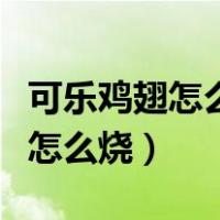 可乐鸡翅怎么做好吃又简单的做法（可乐鸡翅怎么烧）