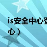 is安全中心登录不上去是怎么回事（is安全中心）