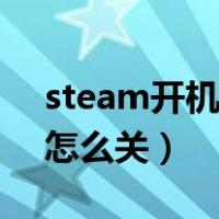 steam开机启动怎么关闭（steam开机启动怎么关）