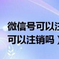 微信号可以注销吗还可以二次申请吗（微信号可以注销吗）