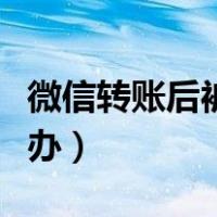 微信转账后被对方拉黑（微信转账被拉黑怎么办）