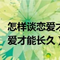 怎样谈恋爱才能长久谈下去呢知乎（怎样谈恋爱才能长久）