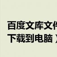 百度文库文件如何下载到电脑（百度文库怎么下载到电脑）