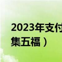 2023年支付宝什么时候集五福（支付宝怎样集五福）