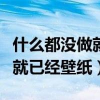 什么都没做就已经壁纸了怎么办（什么都没做就已经壁纸）