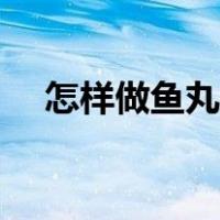 怎样做鱼丸才能又嫩又滑（怎样做鱼丸）