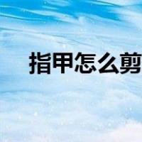 指甲怎么剪好看一点（指甲怎么剪好看）