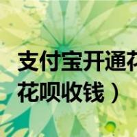 支付宝开通花呗收钱要营业执照（支付宝开通花呗收钱）