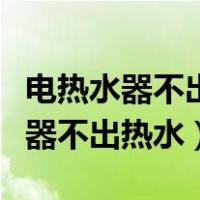 电热水器不出热水只出冷水怎么回事（电热水器不出热水）