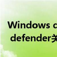 Windows defender关闭会怎样（windows defender关闭）