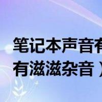 笔记本声音有滋滋杂音放不出来（笔记本声音有滋滋杂音）