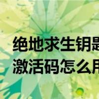 绝地求生钥匙激活码找不到了（绝地求生钥匙激活码怎么用）