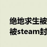 绝地求生被steam封禁怎么解除（绝地求生被steam封禁）