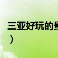 三亚好玩的景点有哪些介绍（三亚好玩的景点）