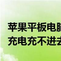 苹果平板电脑充电充不进去电（苹果平板电脑充电充不进去）