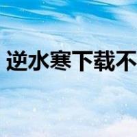 逆水寒下载不了怎么回事（逆水寒下载不了）