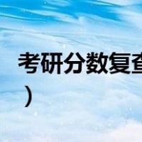 考研分数复查会不会比之前低（考研分数复查）