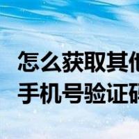 怎么获取其他手机的手机号验证码（获取指定手机号验证码）