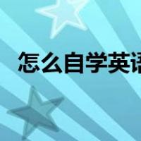 怎么自学英语从零开始学（怎么自学英语）