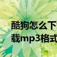 酷狗怎么下载mp3格式的音乐（酷狗怎么下载mp3格式）