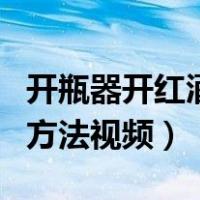 开瓶器开红酒的正确方法视频（开红酒的正确方法视频）