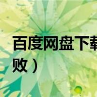 百度网盘下载失败什么情况（百度网盘下载失败）