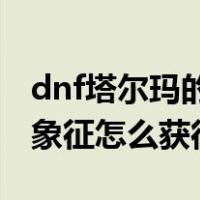 dnf塔尔玛的象征怎么获得比较快（塔尔玛的象征怎么获得）