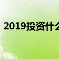 2019投资什么生意好（2019投资什么赚钱）