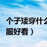 个子矮穿什么衣服好看男生（个子矮穿什么衣服好看）