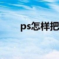 ps怎样把图片调清晰（怎样ps图片）