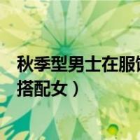 秋季型男士在服饰色彩搭配上应该遵循强对比的原则（秋季搭配女）