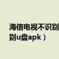 海信电视不识别u盘apk的原因和解决办法（海信电视不识别u盘apk）