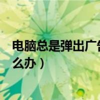 电脑总是弹出广告怎么办的解决方法（电脑总是弹出广告怎么办）