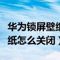 华为锁屏壁纸怎么关闭自动更新（华为锁屏壁纸怎么关闭）