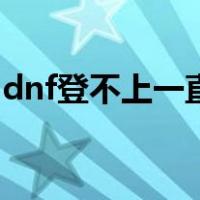 dnf登不上一直自动连接服务器（dnf登不上）