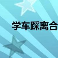 学车踩离合的技巧（学车踩离合器技巧）