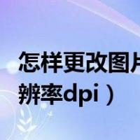 怎样更改图片分辨率和大小（怎样更改图片分辨率dpi）