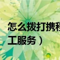 怎么拨打携程人工服务电话（怎样拨打携程人工服务）